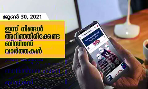 ഇന്ന് നിങ്ങളറിഞ്ഞിരിക്കേണ്ട ബിസിനസ് വാര്ത്തകള്; ജൂണ് 30, 2021