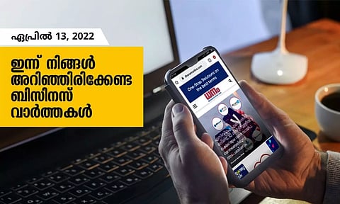 ഇന്ന് നിങ്ങളറിഞ്ഞിരിക്കേണ്ട ബിസിനസ് വാര്ത്തകള്; ഏപ്രില് 13, 2022