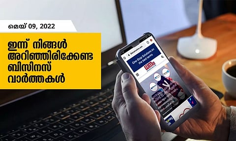 ഇന്ന് നിങ്ങളറിഞ്ഞിരിക്കേണ്ട ബിസിനസ് വാര്ത്തകള്; മെയ് 09, 2022