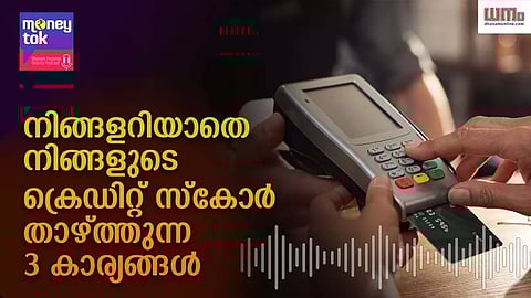 Money tok : നിങ്ങളറിയാതെ നിങ്ങളുടെ ക്രെഡിറ്റ് സ്കോര് താഴ്ത്തുന്ന 3 കാര്യങ്ങള്