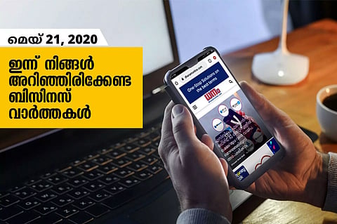 ഇന്ന് നിങ്ങളറിഞ്ഞിരിക്കേണ്ട പ്രധാന ബിസിനസ് വാര്ത്തകള്; മെയ് 21
