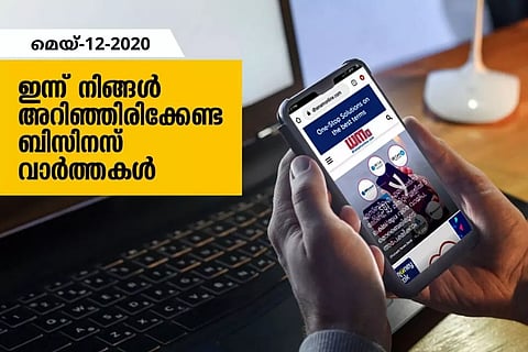 ഇന്ന് നിങ്ങളറിഞ്ഞിരിക്കേണ്ട പ്രധാന ബിസിനസ് വാര്ത്തകള്; 12 മെയ് 2020