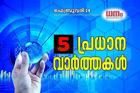 ഇന്ന് നിങ്ങള് അറിയേണ്ട 5 ബിസിനസ് വാര്ത്തകള്: ഫെബ്രുവരി 14