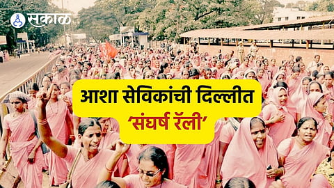 ASHA Workers:महाराष्ट्राच्या आशा सेविकांचं दिल्लीत आंदोलन, मानधन वाढीसाठी काढली 'संघर्ष रॅली'