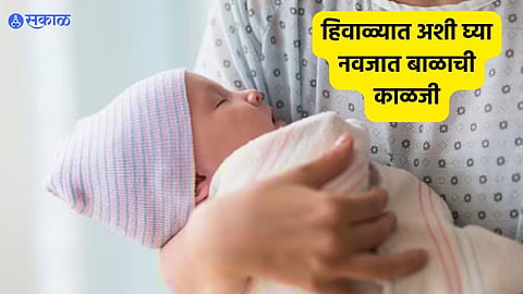 Winter Tips : हिवाळ्यात 'अशी' घ्या नवजात बाळाची काळजी; दुर्लक्ष केल्यास होऊ शकतात गंभीर परिणाम