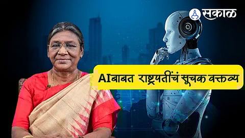 President Murmu: 'AI'बाबत राष्ट्रपती मुर्मूंचं महत्वाचं विधान ! म्हणाल्या, 'नव्या वाटांसाठी ‘एआय’ची गरज'