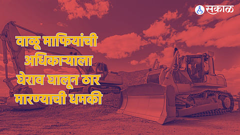 Sand Mafiya Crime: वाळू माफिया मोकाट! कर्तव्य बजावणाऱ्या अधिकाऱ्याला ठार मारण्याची धमकी, दोन दिवसांत दुसरी घटना