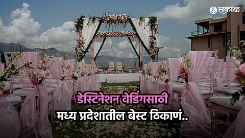 Best Wedding Destinations : 'डेस्टिनेशन वेडिंग'चा विचार करताय? मध्य प्रदेशातील ही ठिकाणं आहेत बेस्ट