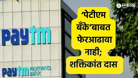 ‘पेटीएम बँके’बाबत फेरआढावा नाही; कारवाईबाबत शक्तिकांत दास