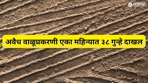 अवैध वाळूप्रकरणी एका महिन्यात ३८ गुन्हे दाखल