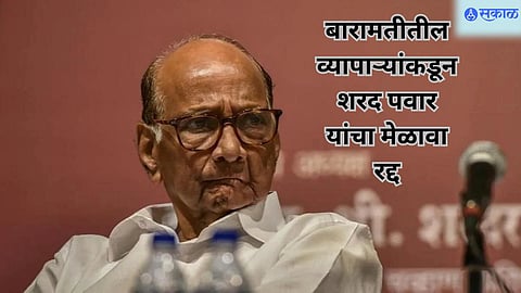 बारामतीतील व्यापाऱ्यांकडून शरद पवार यांचा मेळावा रद्द