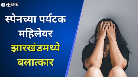 स्पेनच्या पर्यटक महिलेवर झारखंडमध्ये बलात्कार