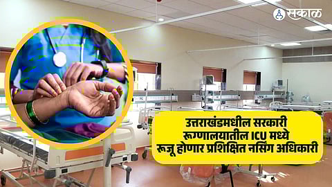 Uttrakhand : उत्तराखंडमधील सरकारी रूग्णालयातील ICU मध्ये रूजू होणार प्रशिक्षित नर्सिंग अधिकारी, मिळणार या खास सुविधा !