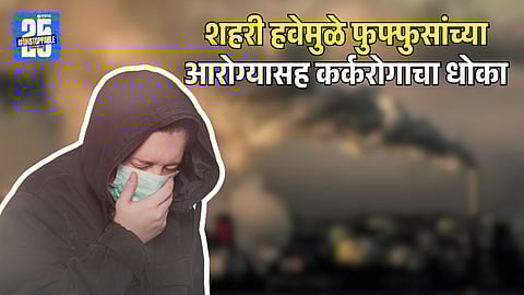 शहरी जीवनशैली आरोग्यावर भारी पडतेय का? प्रदूषणामुळे फुफ्फुसांच्या आजारांसह कर्करोगाचा वाढतोय धोका