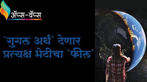 ‘गुगल अर्थ’ देणार प्रत्यक्ष भेटीचा ‘फील’