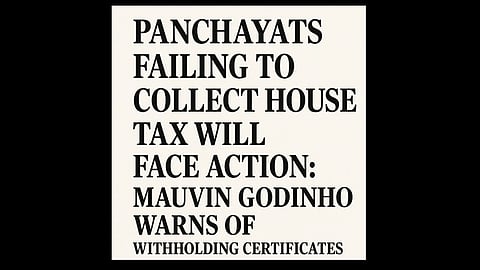Panchayats Failing to Collect House Tax Will Face Action: Mauvin Godinho Warns of Withholding Certificates