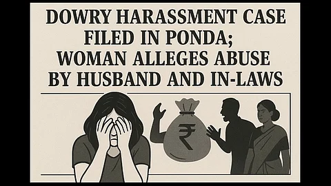 Dowry Harassment Case Filed in Ponda; Woman Alleges Abuse by Husband and In-Laws