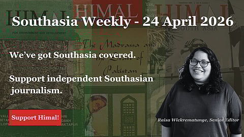 Southasia Weekly - 24 April 2026. We've got Southasia covered. Support independent Southasian journalism. Support Himal at www.himalmag.com/support-himal