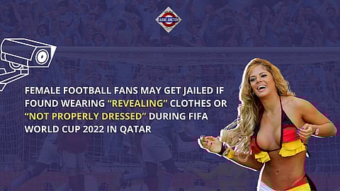 Female football fans may get jailed if found wearing “revealing” clothes or “not properly dressed” during FIFA World Cup 2022 in Qatar