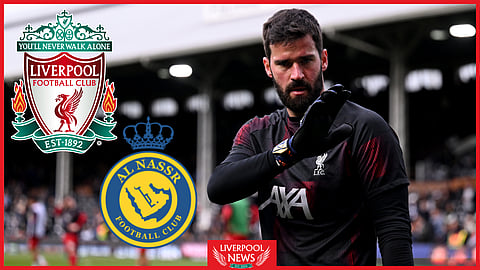 Liverpool goalkeeper Alisson is wanted by Saudi club Al-Nassr
