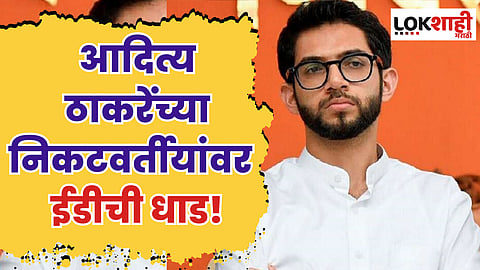 आदित्य ठाकरेंच्या निकटवर्तीयांवर ईडीची धाड