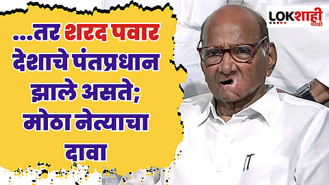 ...तर शरद पवार देशाचे पंतप्रधान झाले असते; मोठा नेत्याचा दावा
