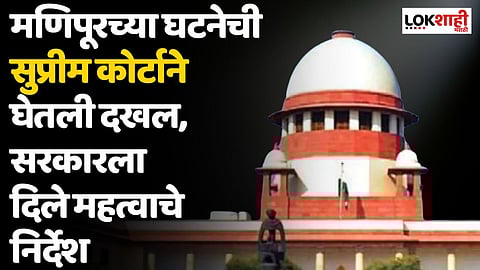 मणिपूरच्या घटनेची सुप्रीम कोर्टाने घेतली स्वतःहून दखल, सरकारला दिले 'हे' महत्वाचे निर्देश