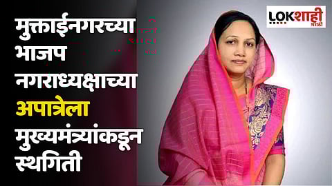 मुक्ताईनगरच्या भाजप नगराध्यक्षाच्या अपात्रेला मुख्यमंत्र्यांकडून स्थगिती; नेमके काय आहे प्रकरण?