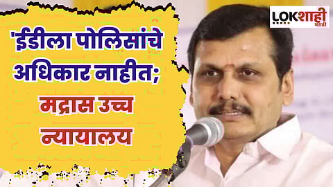 Madras : 'ईडीला पोलिसांचे अधिकार नाहीत'; मंत्री सेंथिल यांच्या प्रकरणात उच्च न्यायालयात सुनावणी