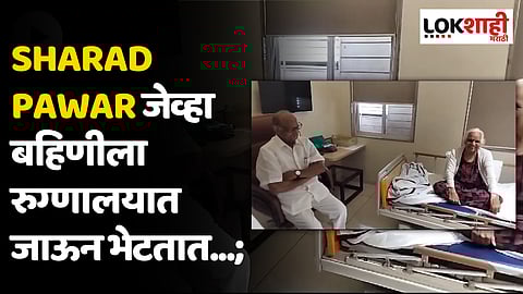 “कमी बोल, तुझी तब्येत चांगली राहील” बहिणीची विचारपूस करायला शरद पवार रुग्णालयात
