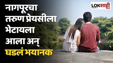 नागपूरचा तरुण प्रेयसीला भेटायला आला अन् घडलं भयानक