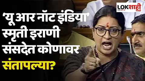 ‘यू आर नॉट इंडिया’ स्मृती इराणी संसदेत कोणावर संतापल्या?