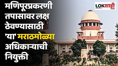 मणिपूरप्रकरणी कोर्टाचा सुप्रीम निर्णय; तपासावर लक्ष ठेवण्यासाठी 'या' मराठमोळ्या अधिकाऱ्याची नियुक्ती