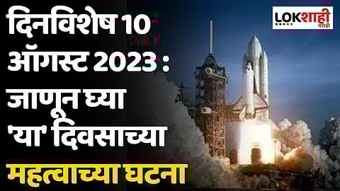 दिनविशेष 10 ऑगस्ट 2023 : जाणून घ्या 'या' दिवसाच्या महत्वाच्या घटना