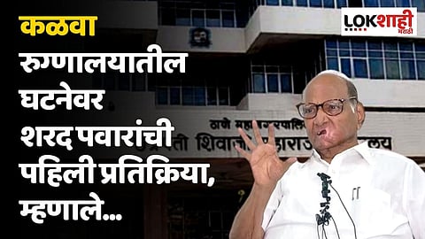 कळवा रुग्णालयातील घटनेवर शरद पवारांची पहिली प्रतिक्रिया, म्हणाले...