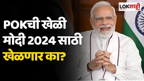 POKची खेळी मोदी 2024 साठी खेळणार का?