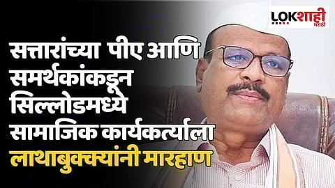 अब्दुल सत्तार यांच्या पीए आणि समर्थकांकडून सिल्लोडमध्ये सामाजिक कार्यकर्त्याला लाथाबुक्क्यांनी मारहाण