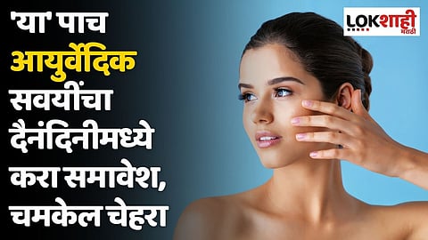 'या' पाच आयुर्वेदिक सवयींचा दैनंदिनीमध्ये करा समावेश, मेकअपशिवायही चमकेल चेहरा