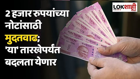2 हजार रुपयांच्या नोटांसाठी मुदतवाढ; 'या' तारखेपर्यंत बदलता येणार