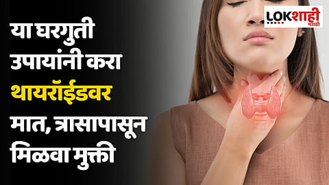 Thyroid Tips : या घरगुती उपायांनी करा थायरॉईडवर मात, त्रासापासून मिळवा मुक्ती