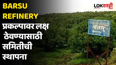 Barsu Refinery प्रकल्पावर लक्ष ठेवण्यासाठी समिती स्थापन