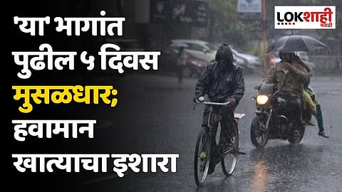 'या' भागांत पुढील ५ दिवस मुसळधार; हवामान खात्याचा इशारा