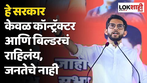 हे सरकार केवळ कॉन्ट्रॅक्टर आणि बिल्डरचं राहिलंय, जनतेचे नाही; आदित्य ठाकरेंचे टीकास्त्र