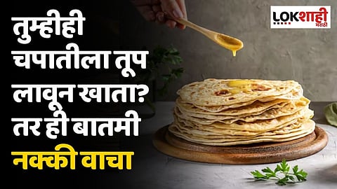 तुम्हीही चपातीला तूप लावून खाता? तर ही बातमी नक्की वाचा