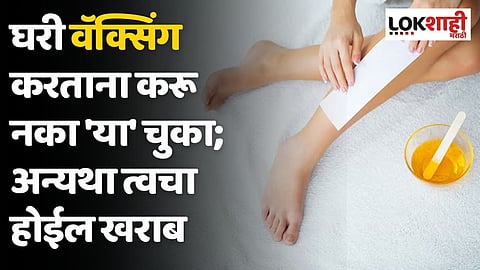 घरी वॅक्सिंग करताना करू नका 'या' चुका; अन्यथा त्वचा होईल खराब