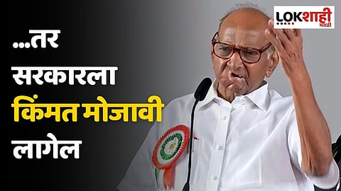 ...तर सरकारला किंमत मोजावी लागेल; शरद पवारांचा इशारा