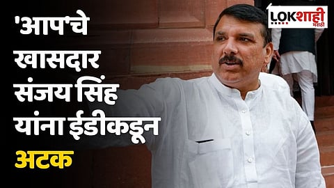 'आप'चे खासदार संजय सिंह यांना ईडीकडून अटक; 10 तासांच्या चौकशीनंतर कारवाई