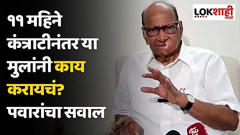 ११ महिने कंत्राटीनंतर या मुलांनी काय करायचं? शरद पवारांचा सरकारला सवाल