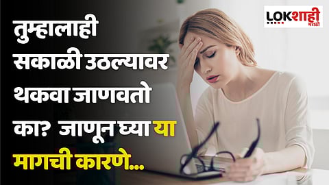 तुम्हालाही सकाळी उठल्यावर थकवा जाणवतो का? जाणून घ्या या मागची कारणे...