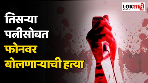 तिसऱ्या पत्नीसोबत फोनवर बोलणाऱ्याची हत्या, गुन्हे शाखेने आरोपीस 48 तासात केली अटक